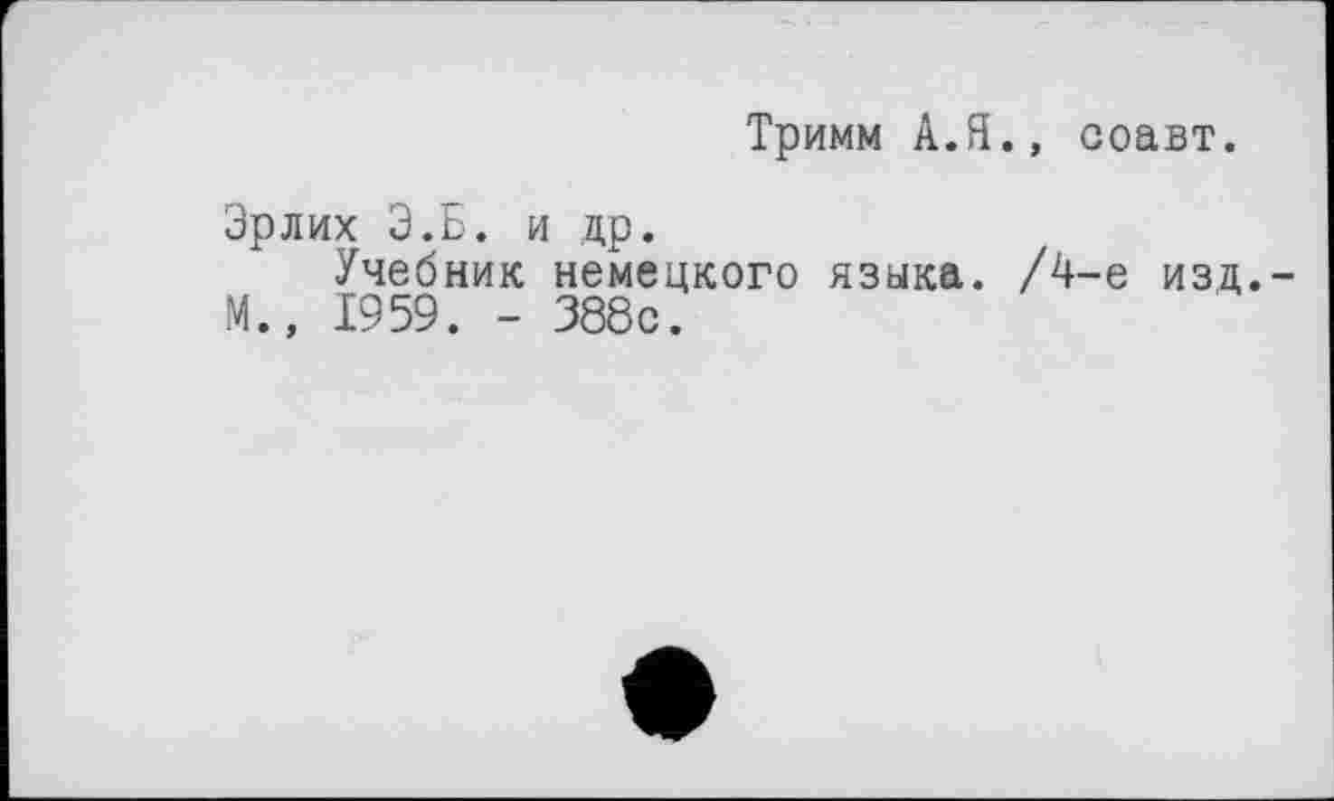 ﻿Тримм А.Я., соавт.
Эрлих Э.Б. и др.
Учебник немецкого языка. /4-е изд.-М., 1959. - 388с.